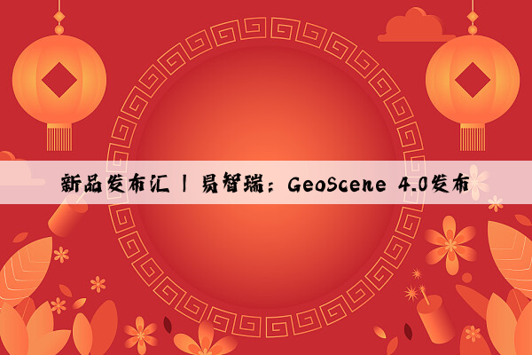 新品发布汇 | 易智瑞：GeoScene 4.0发布